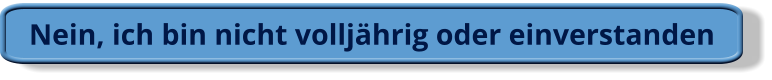 Nein, ich bin nicht volljährig oder einverstanden
